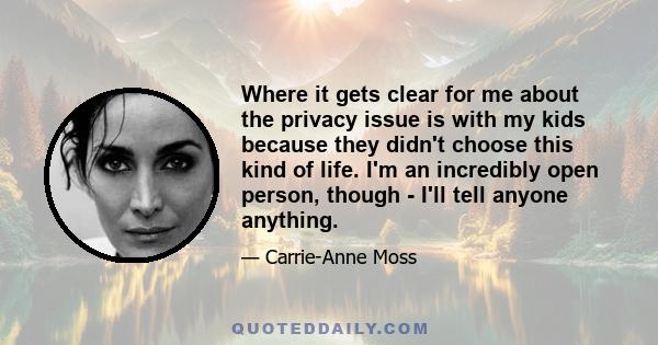 Where it gets clear for me about the privacy issue is with my kids because they didn't choose this kind of life. I'm an incredibly open person, though - I'll tell anyone anything.