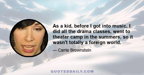 As a kid, before I got into music, I did all the drama classes, went to theater camp in the summers, so it wasn't totally a foreign world.