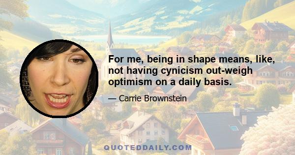 For me, being in shape means, like, not having cynicism out-weigh optimism on a daily basis.