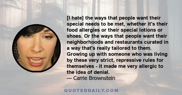 [I hate] the ways that people want their special needs to be met, whether it's their food allergies or their special lotions or shoes. Or the ways that people want their neighborhoods and restaurants curated in a way