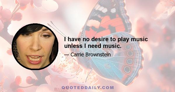 I have no desire to play music unless I need music.