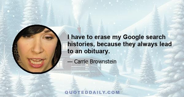 I have to erase my Google search histories, because they always lead to an obituary.