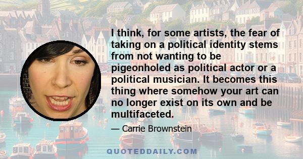 I think, for some artists, the fear of taking on a political identity stems from not wanting to be pigeonholed as political actor or a political musician. It becomes this thing where somehow your art can no longer exist 