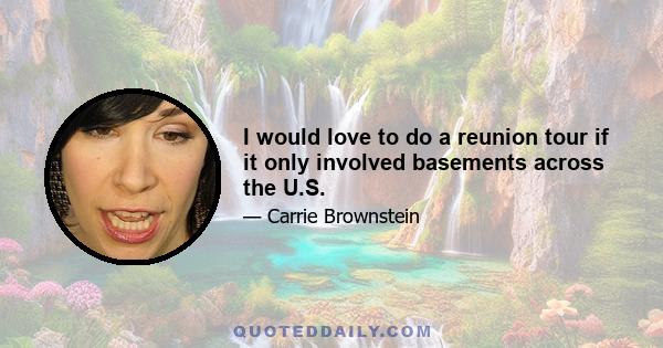 I would love to do a reunion tour if it only involved basements across the U.S.