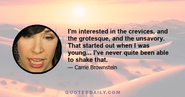 I'm interested in the crevices, and the grotesque, and the unsavory. That started out when I was young... I've never quite been able to shake that.