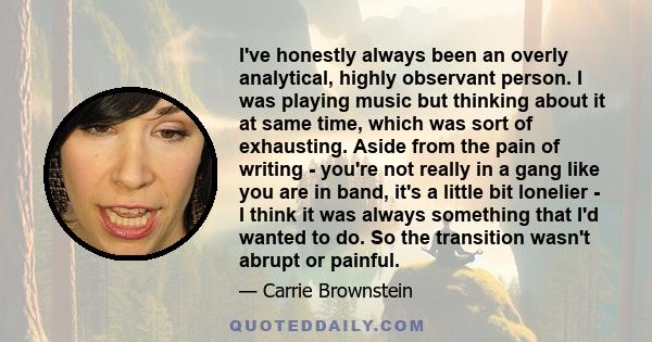 I've honestly always been an overly analytical, highly observant person. I was playing music but thinking about it at same time, which was sort of exhausting. Aside from the pain of writing - you're not really in a gang 