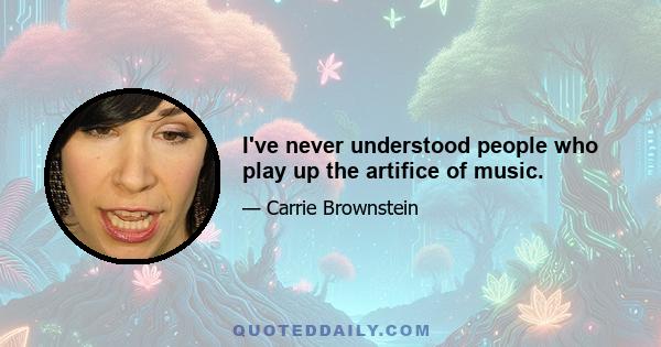 I've never understood people who play up the artifice of music.