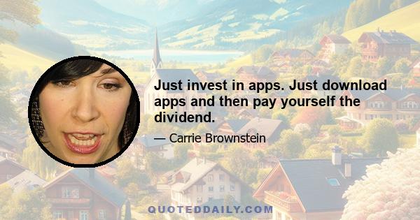 Just invest in apps. Just download apps and then pay yourself the dividend.