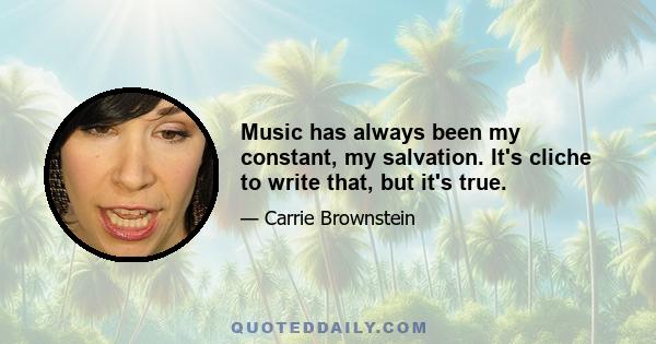 Music has always been my constant, my salvation. It's cliche to write that, but it's true.