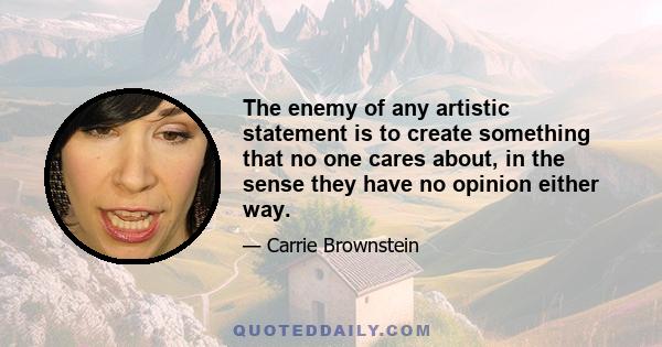 The enemy of any artistic statement is to create something that no one cares about, in the sense they have no opinion either way.