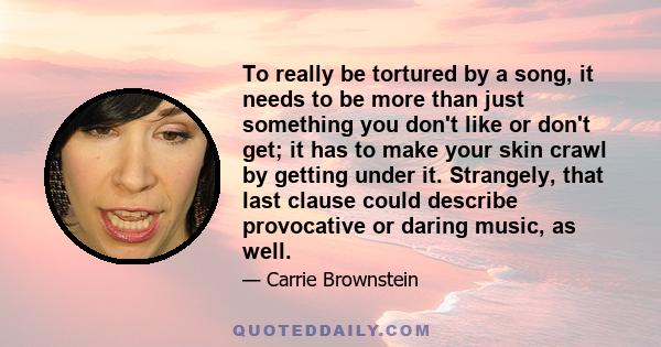 To really be tortured by a song, it needs to be more than just something you don't like or don't get; it has to make your skin crawl by getting under it. Strangely, that last clause could describe provocative or daring