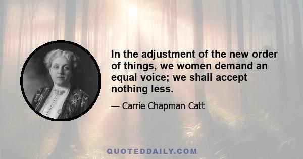 In the adjustment of the new order of things, we women demand an equal voice; we shall accept nothing less.