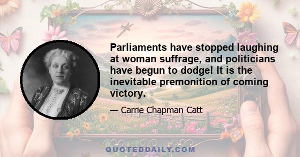 Parliaments have stopped laughing at woman suffrage, and politicians have begun to dodge! It is the inevitable premonition of coming victory.