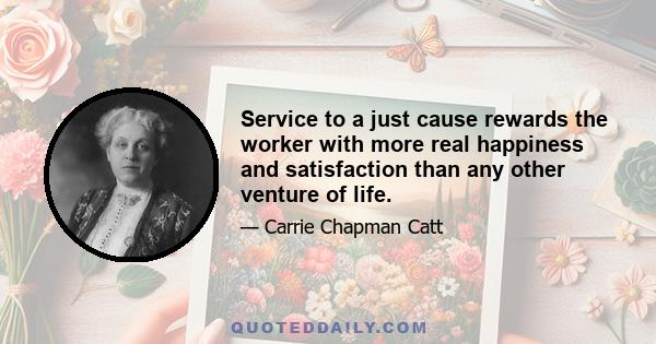 Service to a just cause rewards the worker with more real happiness and satisfaction than any other venture of life.