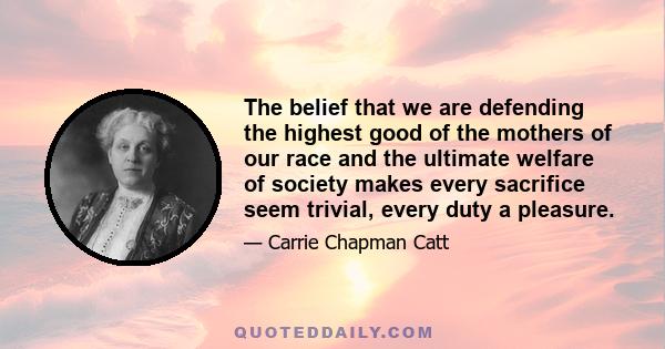 The belief that we are defending the highest good of the mothers of our race and the ultimate welfare of society makes every sacrifice seem trivial, every duty a pleasure.