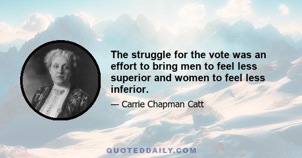 The struggle for the vote was an effort to bring men to feel less superior and women to feel less inferior.