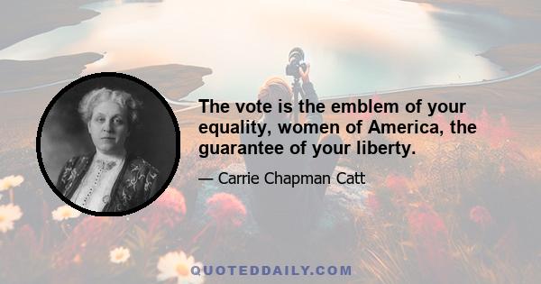 The vote is the emblem of your equality, women of America, the guarantee of your liberty.