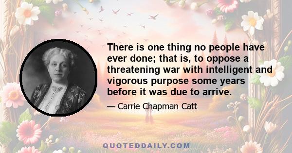 There is one thing no people have ever done; that is, to oppose a threatening war with intelligent and vigorous purpose some years before it was due to arrive.