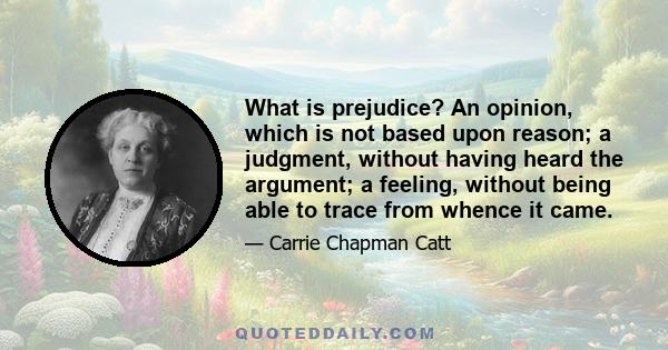 What is prejudice? An opinion, which is not based upon reason; a judgment, without having heard the argument; a feeling, without being able to trace from whence it came.