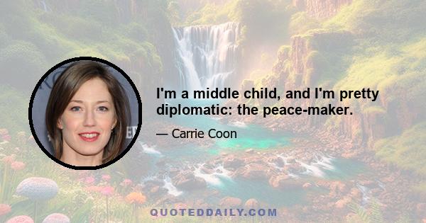 I'm a middle child, and I'm pretty diplomatic: the peace-maker.