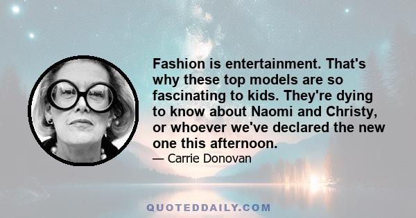 Fashion is entertainment. That's why these top models are so fascinating to kids. They're dying to know about Naomi and Christy, or whoever we've declared the new one this afternoon.