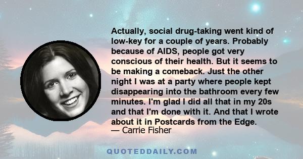 Actually, social drug-taking went kind of low-key for a couple of years. Probably because of AIDS, people got very conscious of their health. But it seems to be making a comeback. Just the other night I was at a party