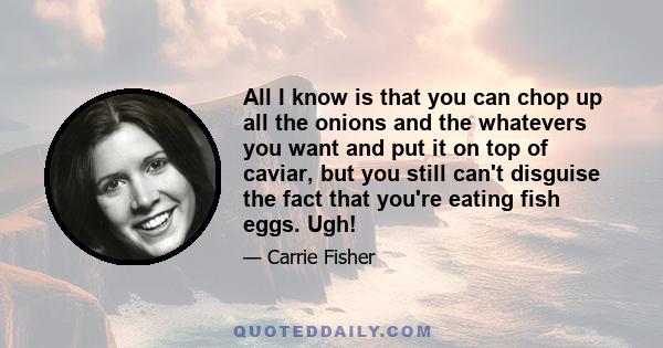 All I know is that you can chop up all the onions and the whatevers you want and put it on top of caviar, but you still can't disguise the fact that you're eating fish eggs. Ugh!