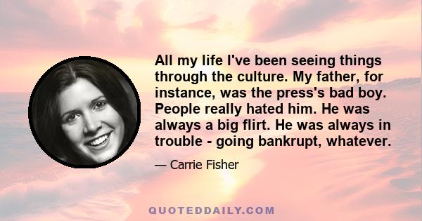 All my life I've been seeing things through the culture. My father, for instance, was the press's bad boy. People really hated him. He was always a big flirt. He was always in trouble - going bankrupt, whatever.