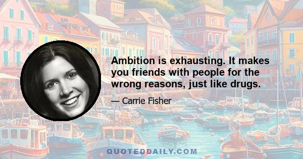 Ambition is exhausting. It makes you friends with people for the wrong reasons, just like drugs.