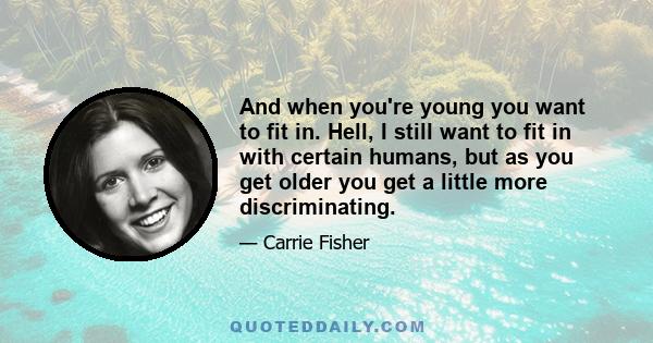 And when you're young you want to fit in. Hell, I still want to fit in with certain humans, but as you get older you get a little more discriminating.