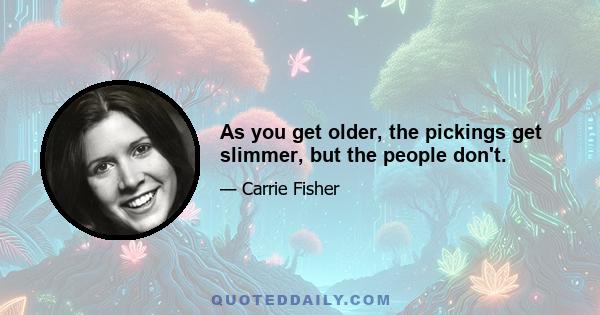 As you get older, the pickings get slimmer, but the people don't.