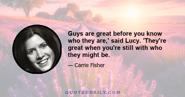 Guys are great before you know who they are,' said Lucy. 'They're great when you're still with who they might be.