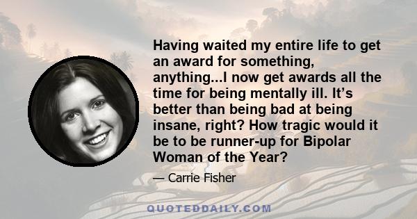 Having waited my entire life to get an award for something, anything...I now get awards all the time for being mentally ill. It’s better than being bad at being insane, right? How tragic would it be to be runner-up for