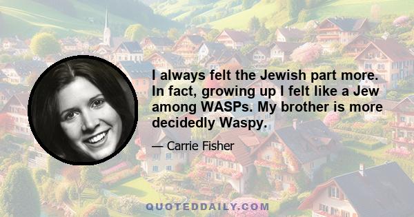 I always felt the Jewish part more. In fact, growing up I felt like a Jew among WASPs. My brother is more decidedly Waspy.