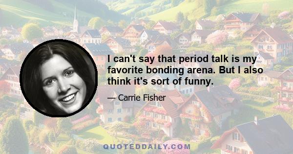 I can't say that period talk is my favorite bonding arena. But I also think it's sort of funny.