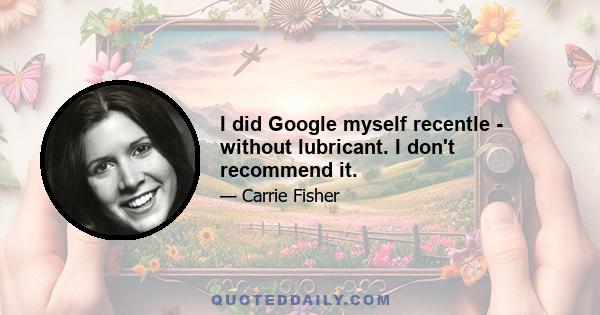 I did Google myself recentle - without lubricant. I don't recommend it.