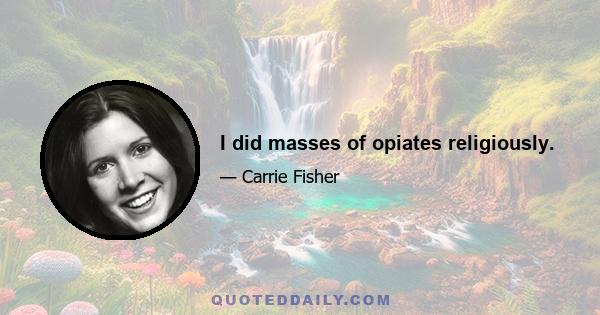 I did masses of opiates religiously.