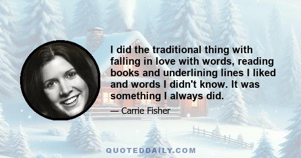 I did the traditional thing with falling in love with words, reading books and underlining lines I liked and words I didn't know. It was something I always did.