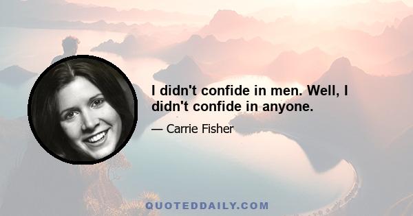 I didn't confide in men. Well, I didn't confide in anyone.