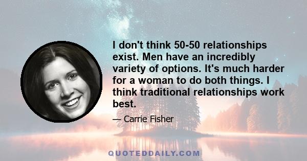 I don't think 50-50 relationships exist. Men have an incredibly variety of options. It's much harder for a woman to do both things. I think traditional relationships work best.