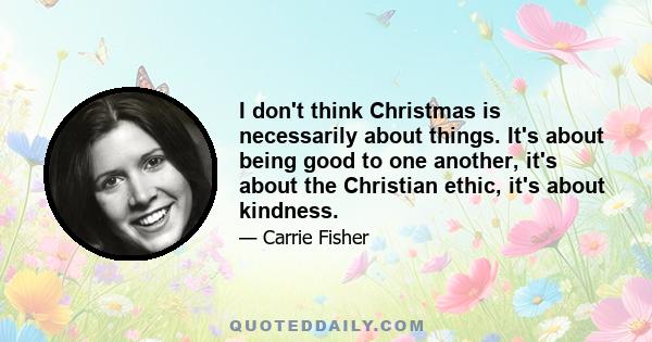 I don't think Christmas is necessarily about things. It's about being good to one another, it's about the Christian ethic, it's about kindness.