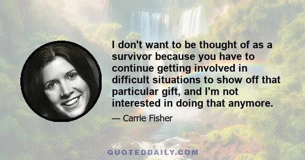 I don't want to be thought of as a survivor because you have to continue getting involved in difficult situations to show off that particular gift, and I'm not interested in doing that anymore.