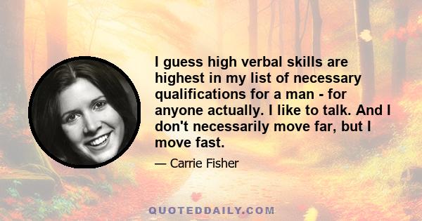 I guess high verbal skills are highest in my list of necessary qualifications for a man - for anyone actually. I like to talk. And I don't necessarily move far, but I move fast.