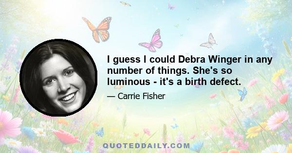 I guess I could Debra Winger in any number of things. She's so luminous - it's a birth defect.