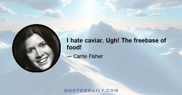 I hate caviar. Ugh! The freebase of food!