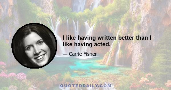 I like having written better than I like having acted.