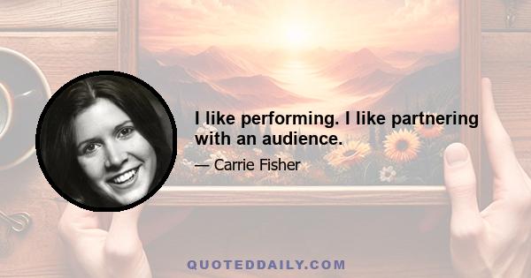 I like performing. I like partnering with an audience.