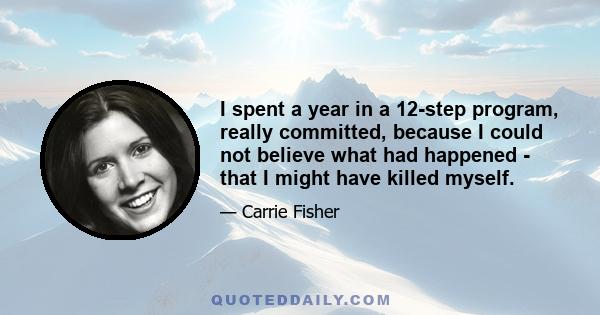 I spent a year in a 12-step program, really committed, because I could not believe what had happened - that I might have killed myself.