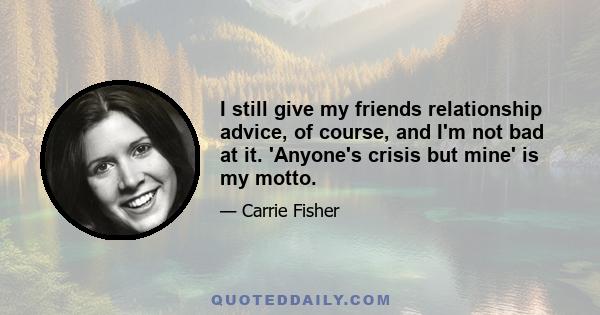 I still give my friends relationship advice, of course, and I'm not bad at it. 'Anyone's crisis but mine' is my motto.