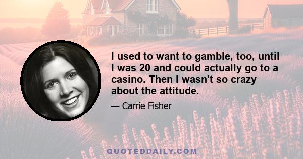 I used to want to gamble, too, until I was 20 and could actually go to a casino. Then I wasn't so crazy about the attitude.